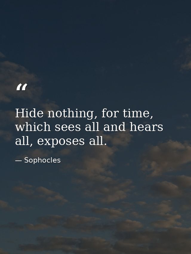 Hide nothing, for time, which sees all and hears all, exposes all. — Sophocles