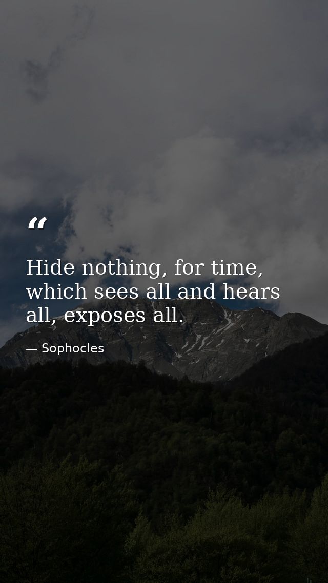 Hide nothing, for time, which sees all and hears all, exposes all. — Sophocles
