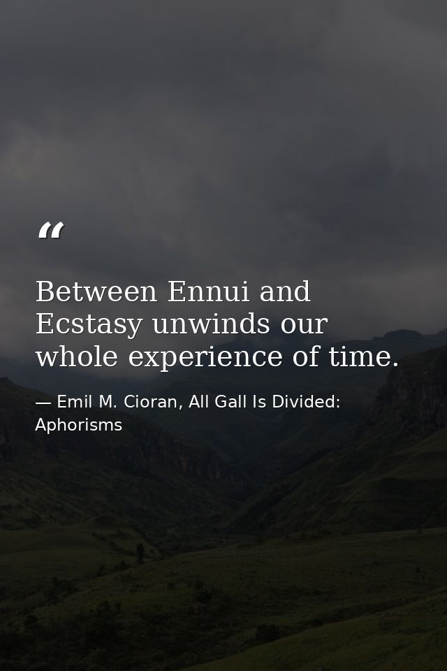 Between Ennui and Ecstasy unwinds our whole experience of time. — Emil M. Cioran, All Gall Is Divided: Aphorisms