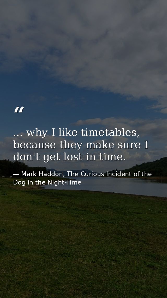 ... why I like timetables, because they make sure I don't get lost in time. — Mark Haddon, The Curious Incident of the Dog in the Night-Time