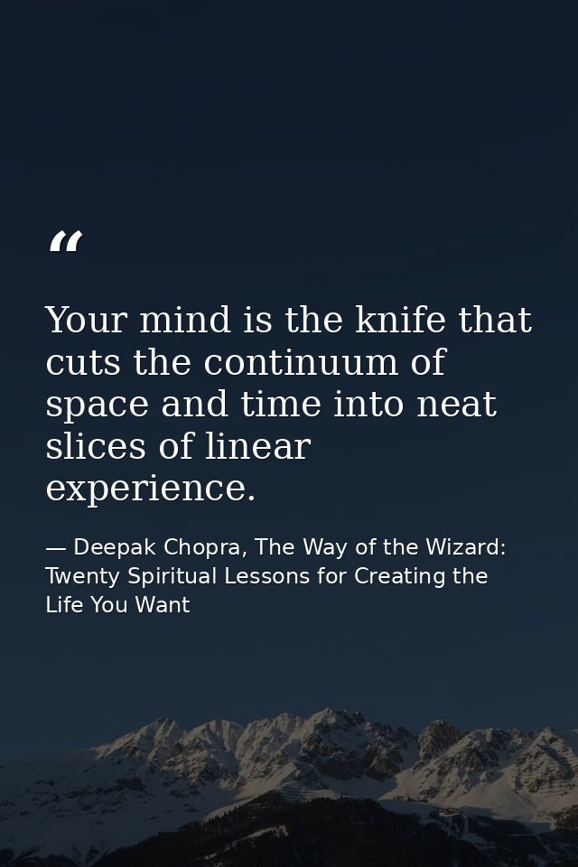 Your mind is the knife that cuts the continuum of space and time into neat slices of linear experience. — Deepak Chopra, The Way of the Wizard: Twenty Spiritual Lessons for Creating the Life You Want