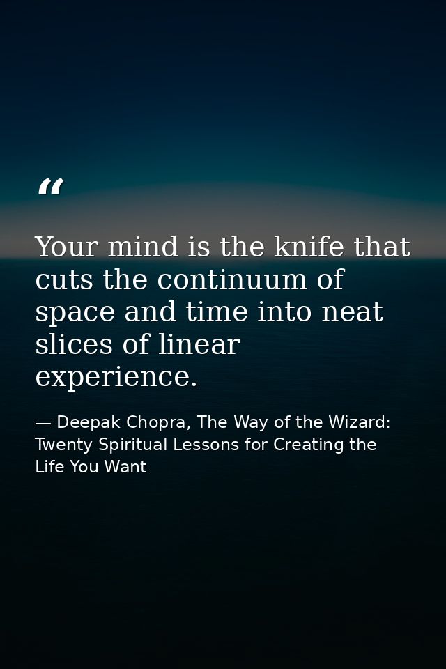 Your mind is the knife that cuts the continuum of space and time into neat slices of linear experience. — Deepak Chopra, The Way of the Wizard: Twenty Spiritual Lessons for Creating the Life You Want