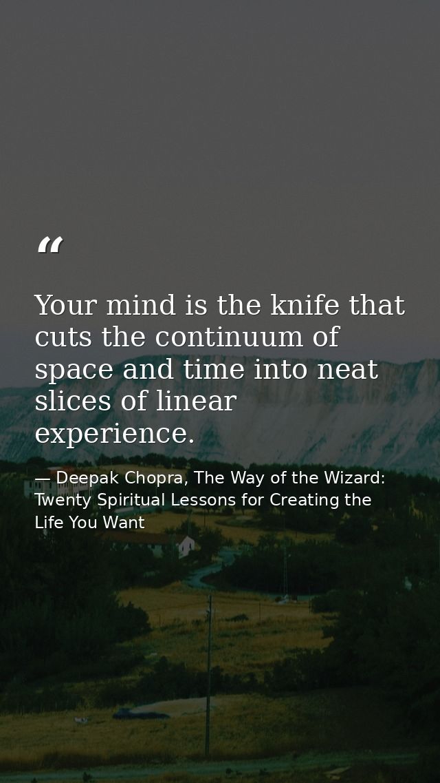 Your mind is the knife that cuts the continuum of space and time into neat slices of linear experience. — Deepak Chopra, The Way of the Wizard: Twenty Spiritual Lessons for Creating the Life You Want