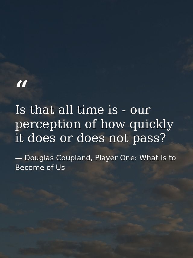 Is that all time is - our perception of how quickly it does or does not pass? — Douglas Coupland, Player One: What Is to Become of Us