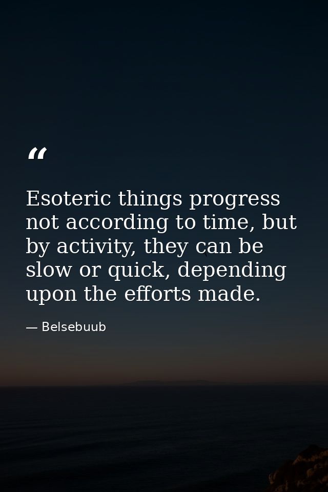 Esoteric things progress not according to time, but by activity, they can be slow or quick, depending upon the efforts m — Belsebuub