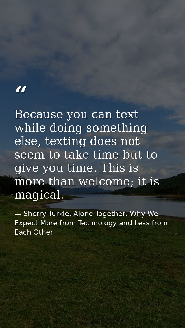 Because you can text while doing something else, texting does not seem to take time but to give you time. This is more t — Sherry Turkle, Alone Together: Why We Expect More from Technology and Less from Each Other