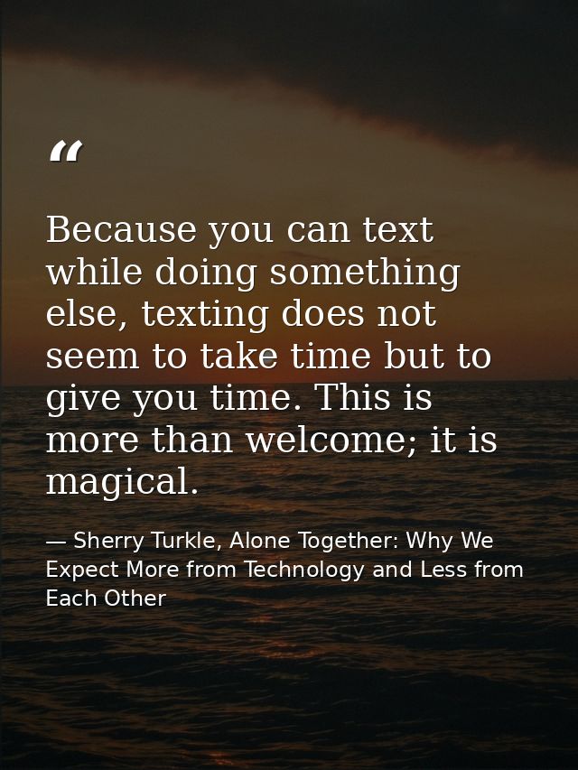 Because you can text while doing something else, texting does not seem to take time but to give you time. This is more t — Sherry Turkle, Alone Together: Why We Expect More from Technology and Less from Each Other