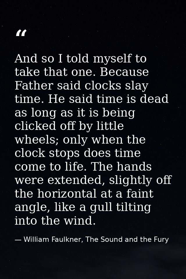 And so I told myself to take that one. Because Father said clocks slay time. He said time is dead as long as it is being — William Faulkner, The Sound and the Fury