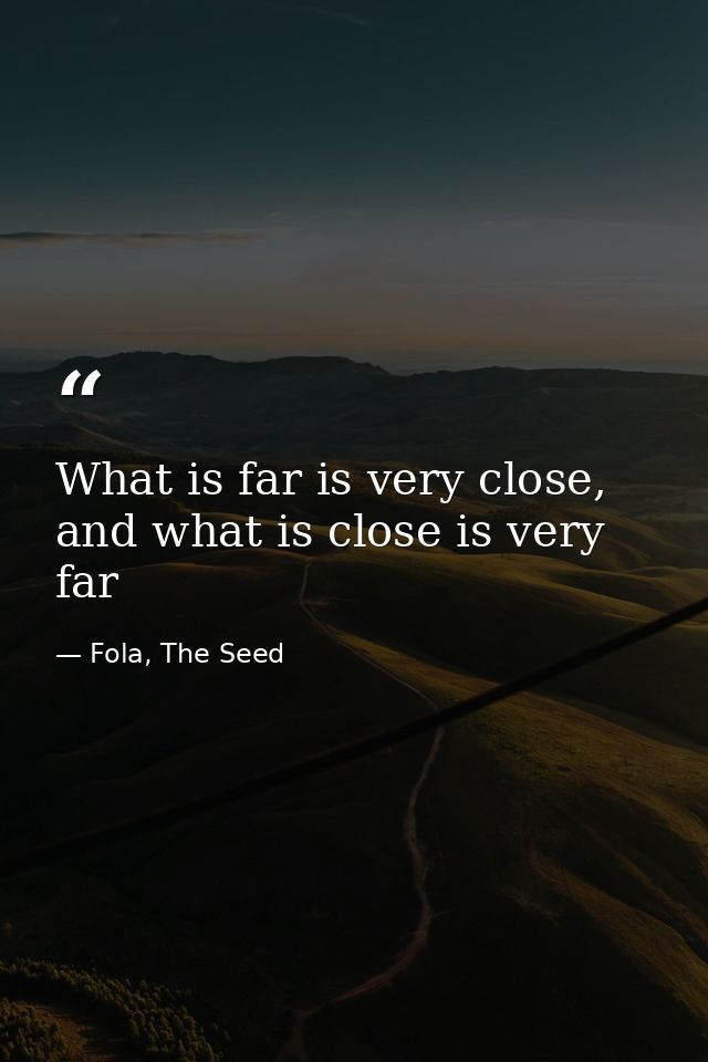 What is far is very close, and what is close is very far — Fola, The Seed