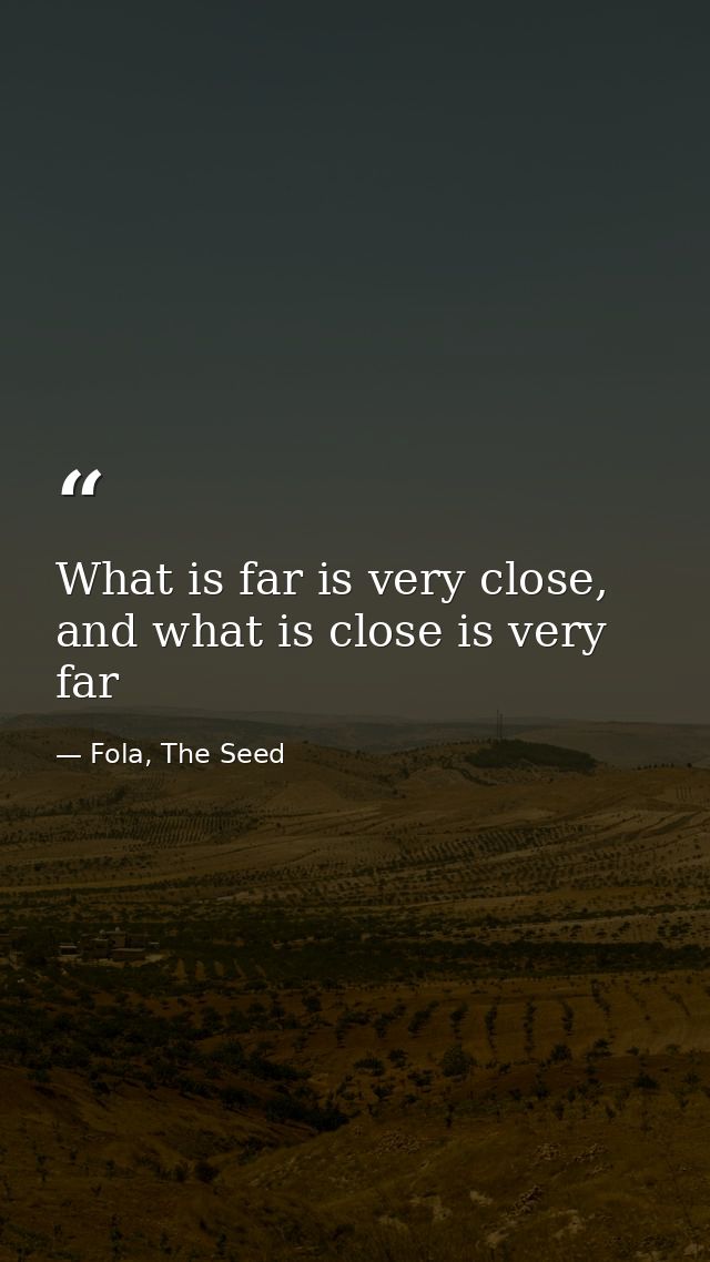 What is far is very close, and what is close is very far — Fola, The Seed