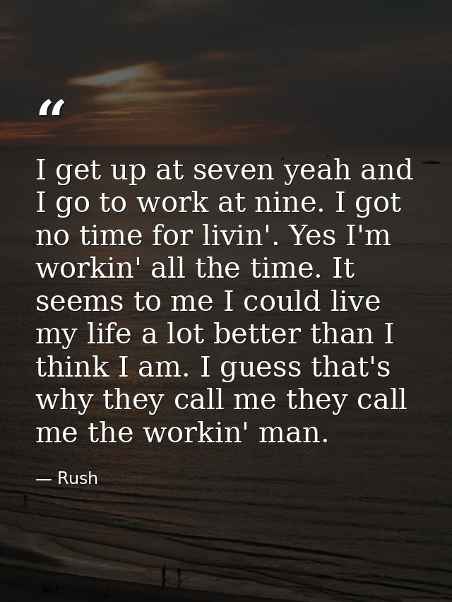 I get up at seven yeah and I go to work at nine. I got no time for livin'. Yes I'm workin' all the time. It seems to me  — Rush