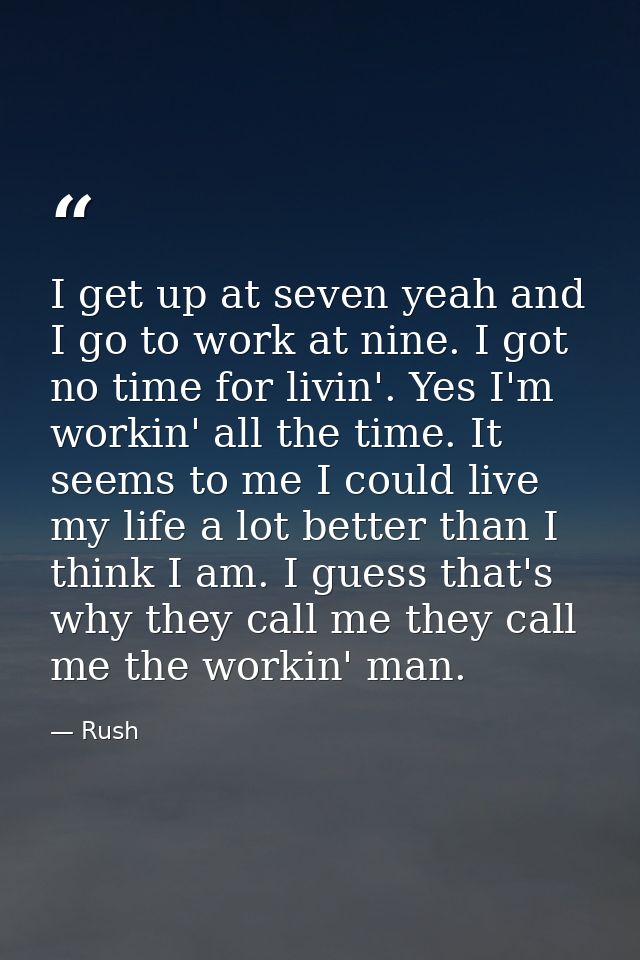 I get up at seven yeah and I go to work at nine. I got no time for livin'. Yes I'm workin' all the time. It seems to me  — Rush