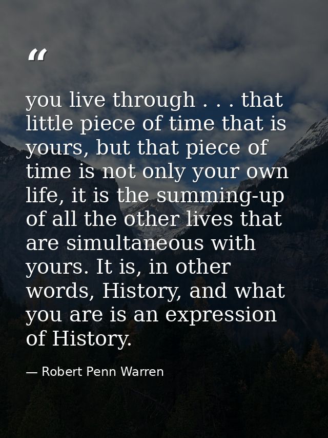 you live through . . . that little piece of time that is yours, but that piece of time is not only your own life, it is  — Robert Penn Warren