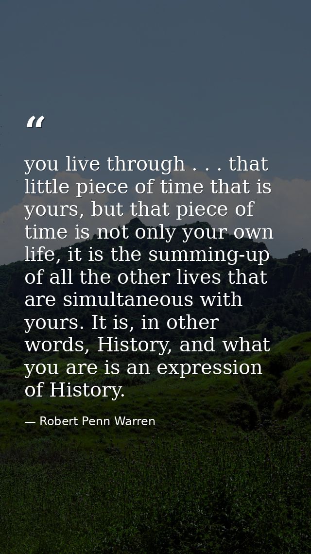 you live through . . . that little piece of time that is yours, but that piece of time is not only your own life, it is  — Robert Penn Warren