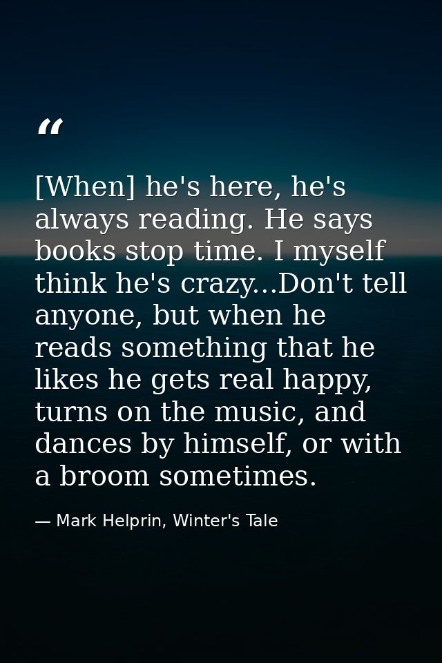 [When] he's here, he's always reading. He says books stop time. I myself think he's crazy...Don't tell anyone, but when  — Mark Helprin, Winter's Tale
