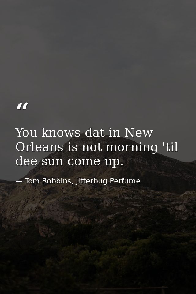 You knows dat in New Orleans is not morning 'til dee sun come up. — Tom Robbins, Jitterbug Perfume