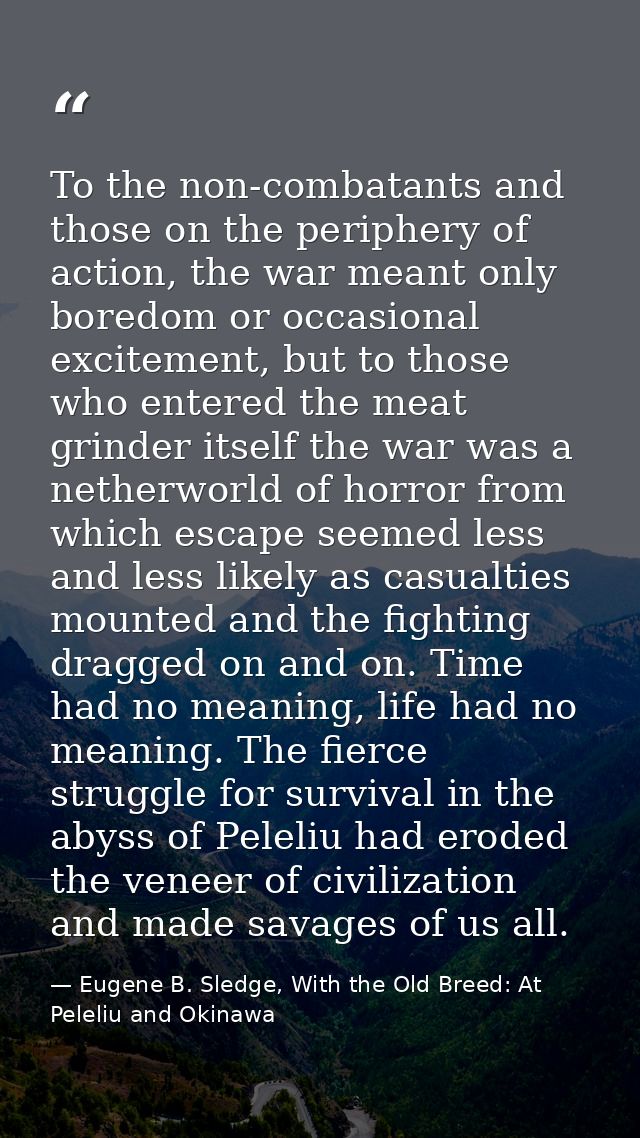 To the non-combatants and those on the periphery of action, the war meant only boredom or occasional excitement, but to  — Eugene B. Sledge, With the Old Breed: At Peleliu and Okinawa