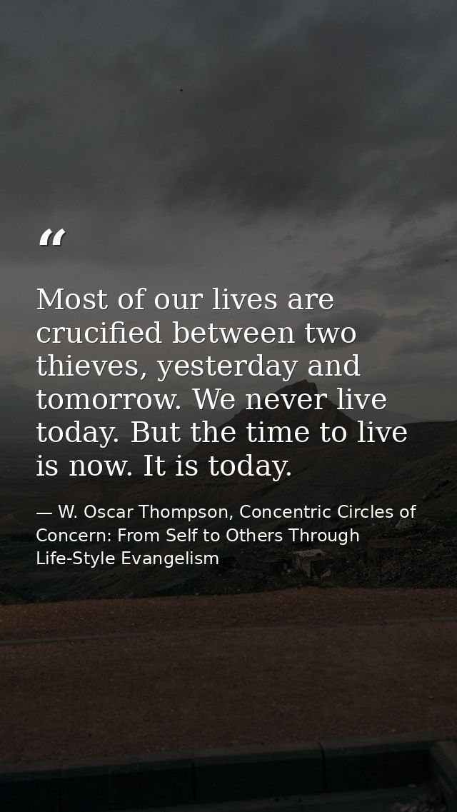 Most of our lives are crucified between two thieves, yesterday and tomorrow. We never live today. But the time to live i — W. Oscar Thompson, Concentric Circles of Concern: From Self to Others Through Life-Style Evangelism