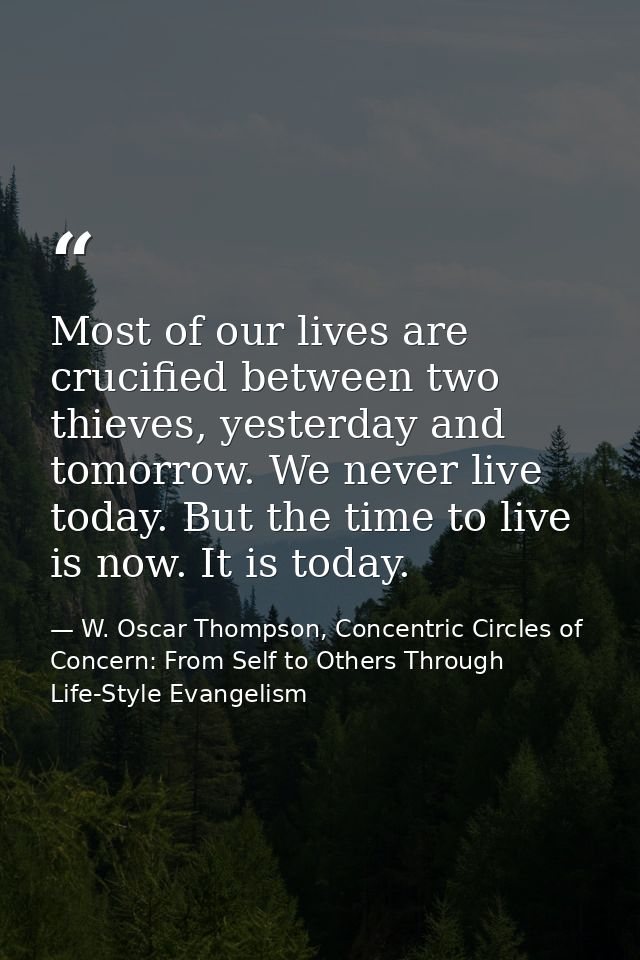 Most of our lives are crucified between two thieves, yesterday and tomorrow. We never live today. But the time to live i — W. Oscar Thompson, Concentric Circles of Concern: From Self to Others Through Life-Style Evangelism