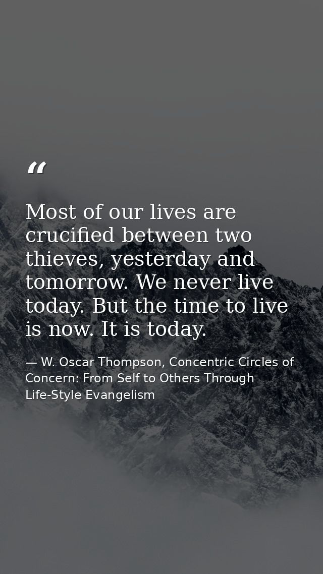 Most of our lives are crucified between two thieves, yesterday and tomorrow. We never live today. But the time to live i — W. Oscar Thompson, Concentric Circles of Concern: From Self to Others Through Life-Style Evangelism
