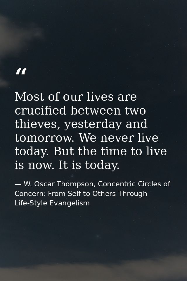Most of our lives are crucified between two thieves, yesterday and tomorrow. We never live today. But the time to live i — W. Oscar Thompson, Concentric Circles of Concern: From Self to Others Through Life-Style Evangelism
