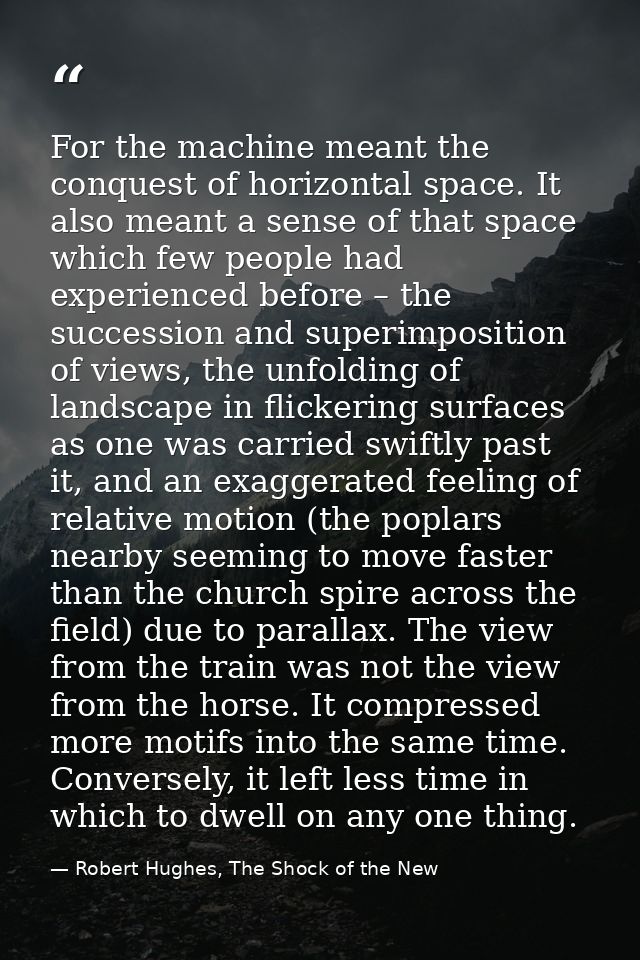 For the machine meant the conquest of horizontal space. It also meant a sense of that space which few people had experie — Robert Hughes, The Shock of the New