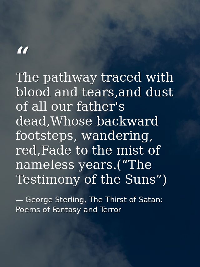 The pathway traced with blood and tears,and dust of all our father's dead,Whose backward footsteps, wandering, red,Fade  — George Sterling, The Thirst of Satan: Poems of Fantasy and Terror