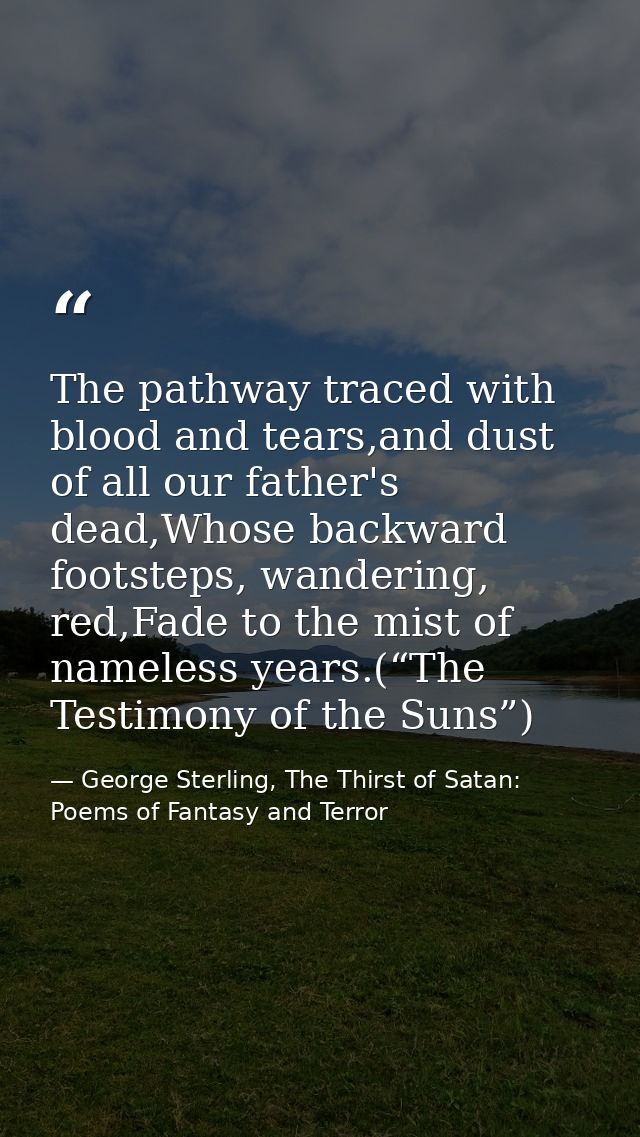 The pathway traced with blood and tears,and dust of all our father's dead,Whose backward footsteps, wandering, red,Fade  — George Sterling, The Thirst of Satan: Poems of Fantasy and Terror
