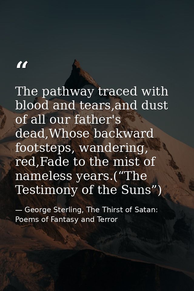 The pathway traced with blood and tears,and dust of all our father's dead,Whose backward footsteps, wandering, red,Fade  — George Sterling, The Thirst of Satan: Poems of Fantasy and Terror