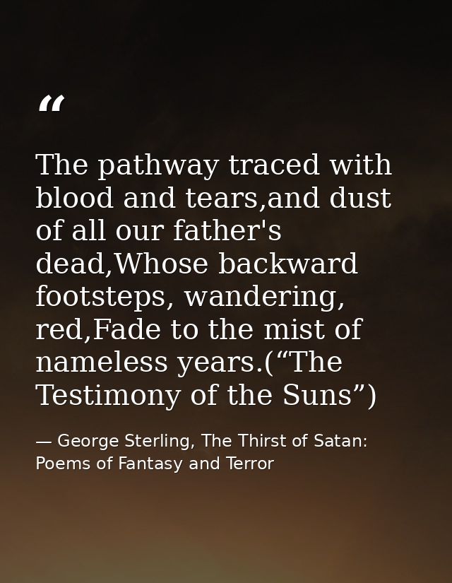 The pathway traced with blood and tears,and dust of all our father's dead,Whose backward footsteps, wandering, red,Fade  — George Sterling, The Thirst of Satan: Poems of Fantasy and Terror