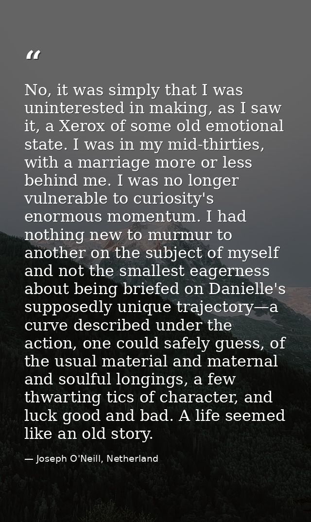 No, it was simply that I was uninterested in making, as I saw it, a Xerox of some old emotional state. I was in my mid-t — Joseph O'Neill, Netherland