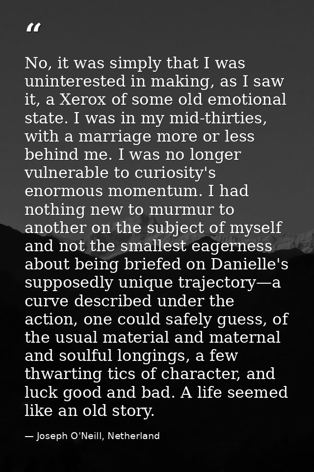 No, it was simply that I was uninterested in making, as I saw it, a Xerox of some old emotional state. I was in my mid-t — Joseph O'Neill, Netherland