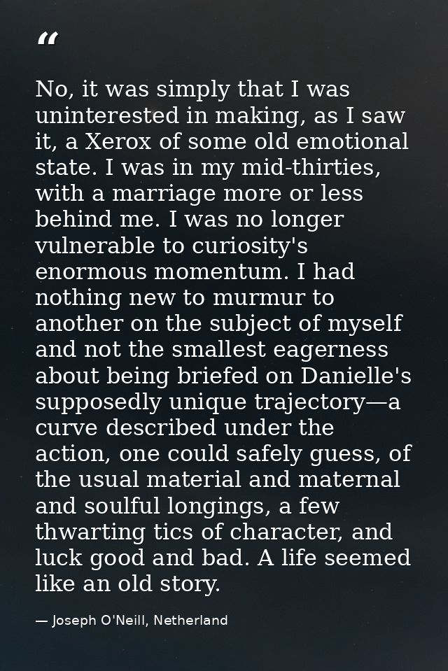 No, it was simply that I was uninterested in making, as I saw it, a Xerox of some old emotional state. I was in my mid-t — Joseph O'Neill, Netherland