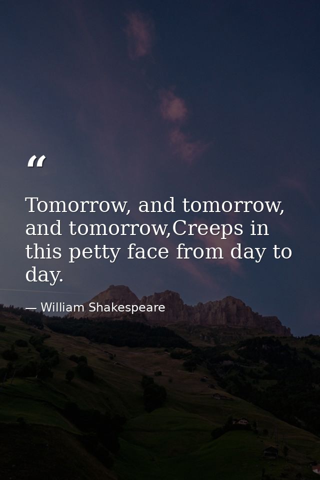 Tomorrow, and tomorrow, and tomorrow,Creeps in this petty face from day to day. — William Shakespeare