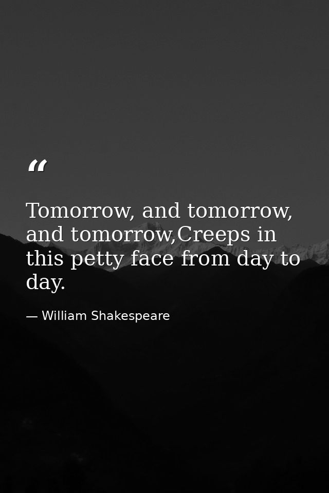 Tomorrow, and tomorrow, and tomorrow,Creeps in this petty face from day to day. — William Shakespeare