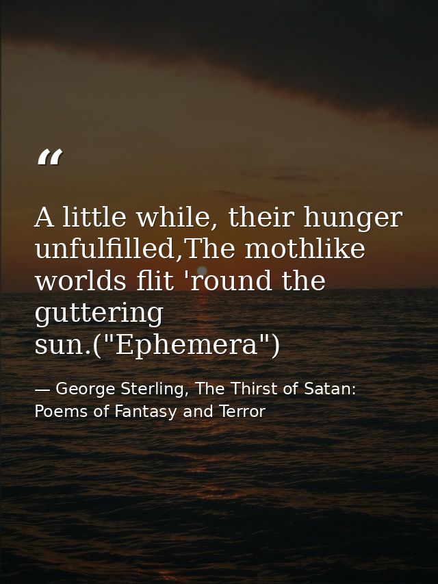 A little while, their hunger unfulfilled,The mothlike worlds flit 'round the guttering sun.("Ephemera") — George Sterling, The Thirst of Satan: Poems of Fantasy and Terror