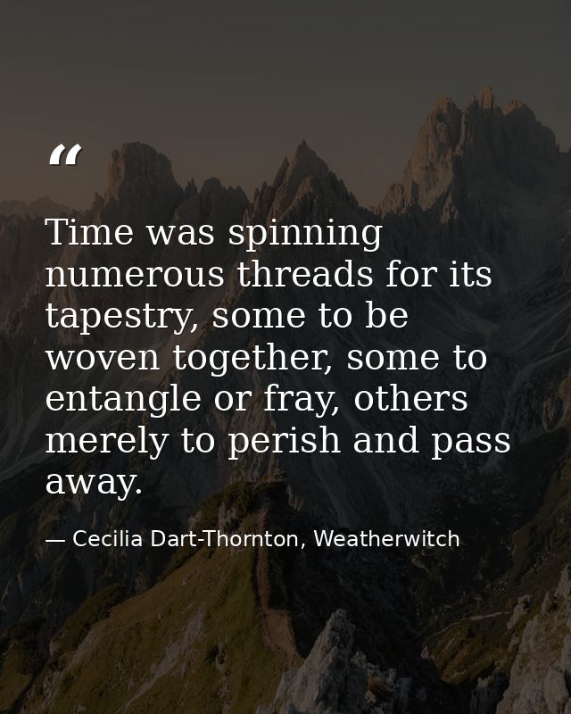 Time was spinning numerous threads for its tapestry, some to be woven together, some to entangle or fray, others merely  — Cecilia Dart-Thornton, Weatherwitch