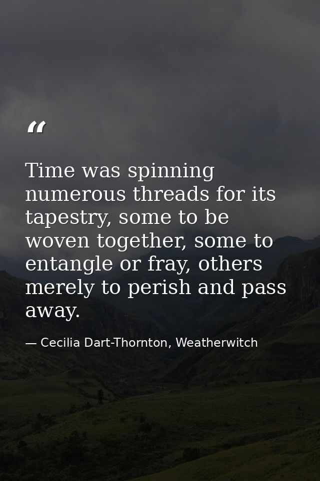 Time was spinning numerous threads for its tapestry, some to be woven together, some to entangle or fray, others merely  — Cecilia Dart-Thornton, Weatherwitch