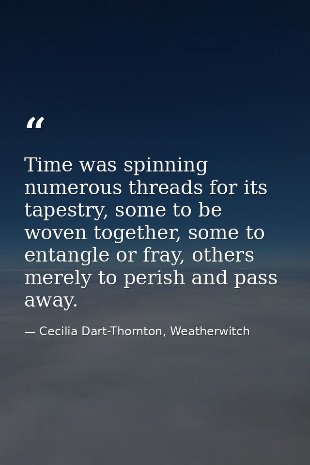 Time was spinning numerous threads for its tapestry, some to be woven together, some to entangle or fray, others merely  — Cecilia Dart-Thornton, Weatherwitch