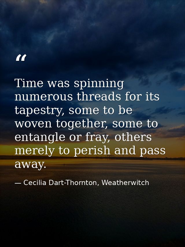 Time was spinning numerous threads for its tapestry, some to be woven together, some to entangle or fray, others merely  — Cecilia Dart-Thornton, Weatherwitch