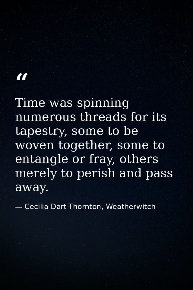 Time was spinning numerous threads for its tapestry, some to be woven together, some to entangle or fray, others merely  — Cecilia Dart-Thornton, Weatherwitch
