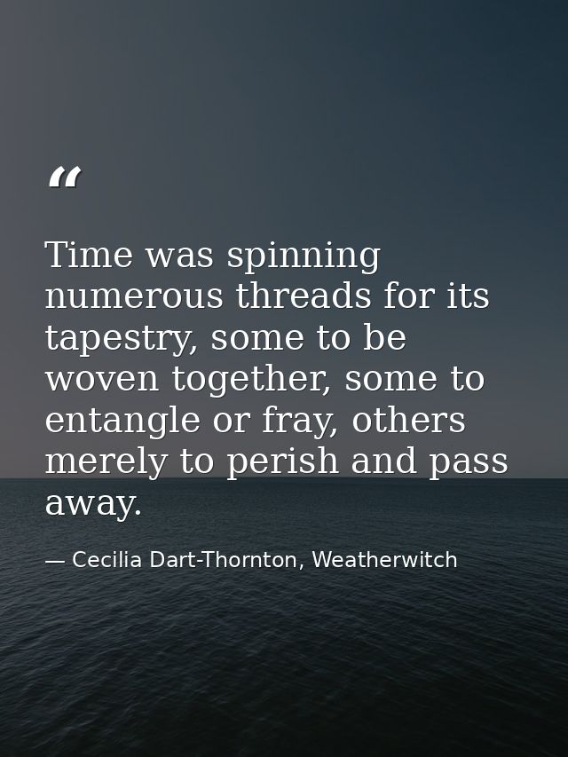 Time was spinning numerous threads for its tapestry, some to be woven together, some to entangle or fray, others merely  — Cecilia Dart-Thornton, Weatherwitch