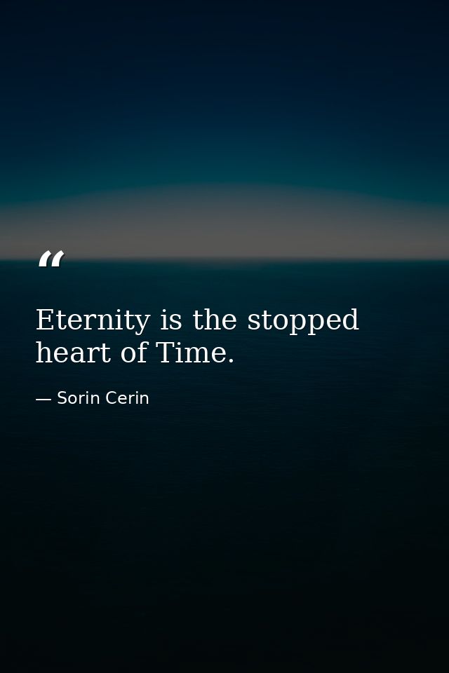 Eternity is the stopped heart of Time. — Sorin Cerin