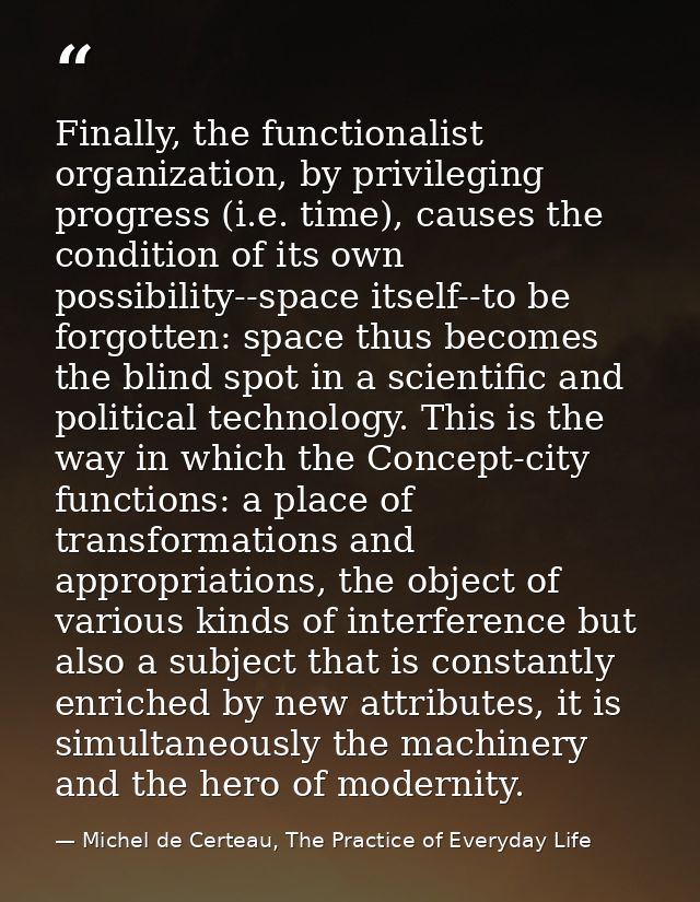 Finally, the functionalist organization, by privileging progress (i.e. time), causes the condition of its own possibilit — Michel de Certeau, The Practice of Everyday Life