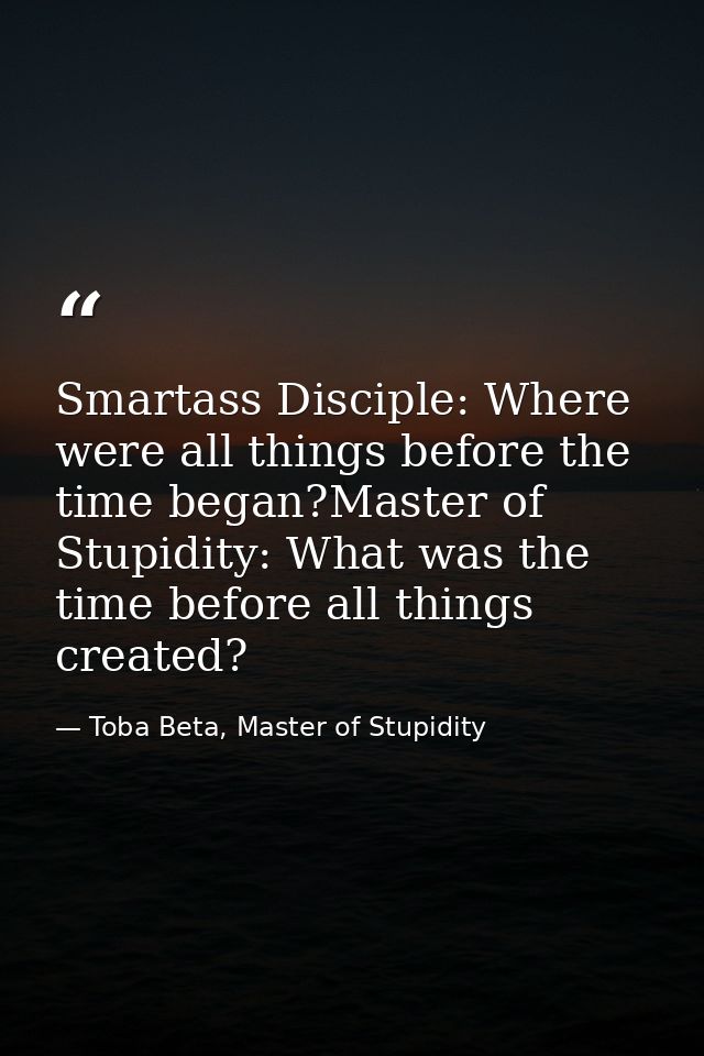Smartass Disciple: Where were all things before the time began?Master of Stupidity: What was the time before all things  — Toba Beta, Master of Stupidity