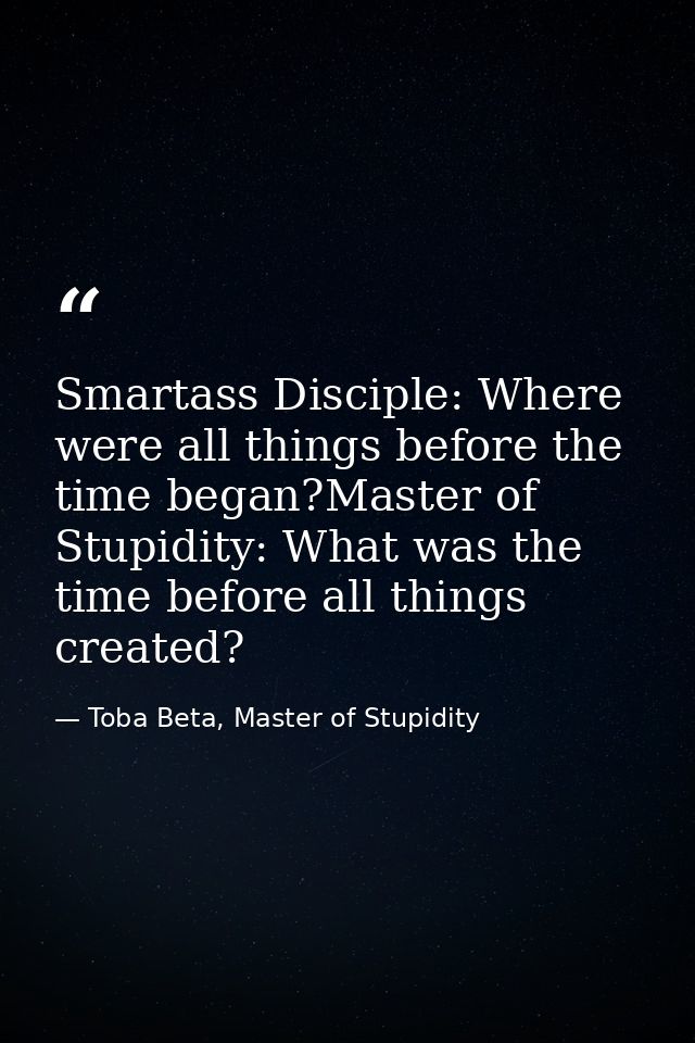 Smartass Disciple: Where were all things before the time began?Master of Stupidity: What was the time before all things  — Toba Beta, Master of Stupidity