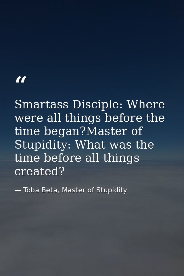 Smartass Disciple: Where were all things before the time began?Master of Stupidity: What was the time before all things  — Toba Beta, Master of Stupidity