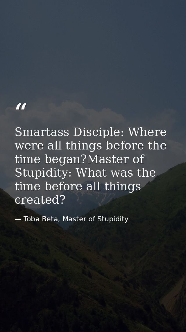 Smartass Disciple: Where were all things before the time began?Master of Stupidity: What was the time before all things  — Toba Beta, Master of Stupidity
