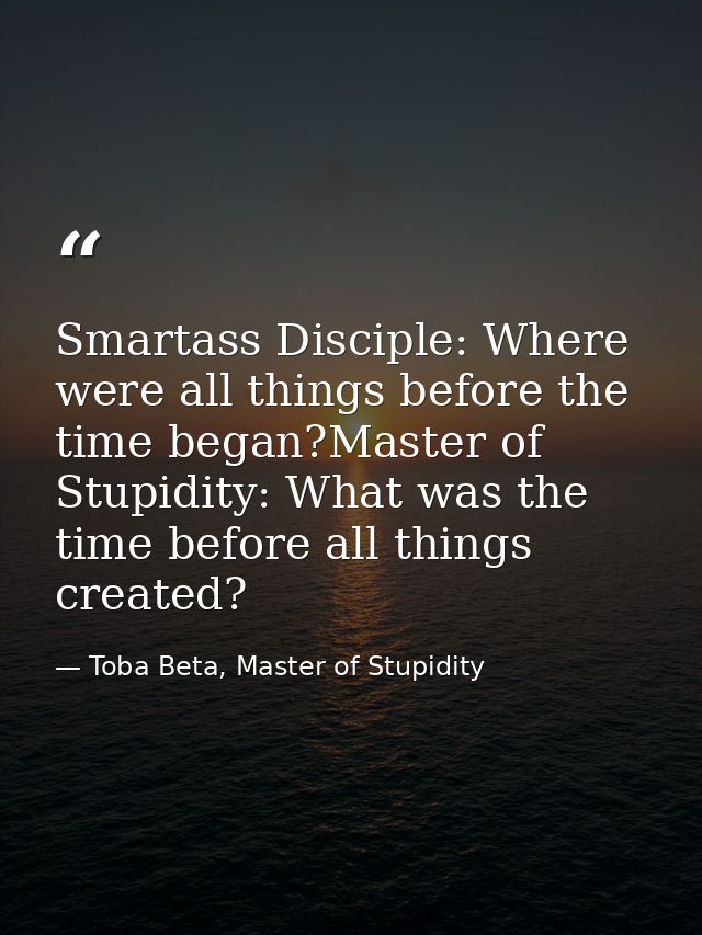 Smartass Disciple: Where were all things before the time began?Master of Stupidity: What was the time before all things  — Toba Beta, Master of Stupidity