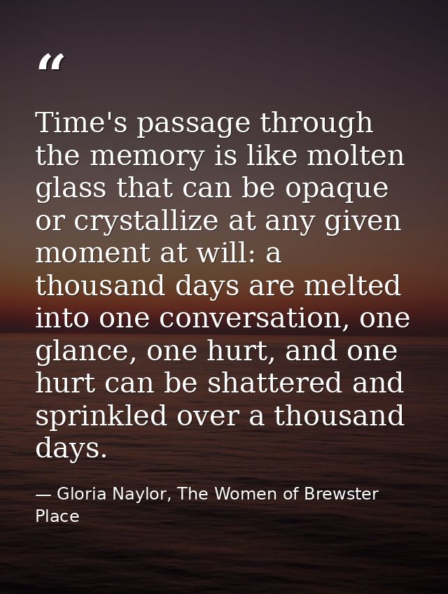 Time's passage through the memory is like molten glass that can be opaque or crystallize at any given moment at will: a  — Gloria Naylor, The Women of Brewster Place